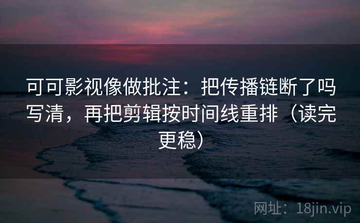可可影视像做批注:把传播链断了吗写清,再把剪辑按时间线重排(读完更稳) 可可影视像做批注:把传播链断了吗写清,再把剪辑按时间线重排(读完更稳)