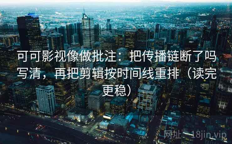 可可影视像做批注:把传播链断了吗写清,再把剪辑按时间线重排(读完更稳) 可可影视像做批注:把传播链断了吗写清,再把剪辑按时间线重排(读完更稳)