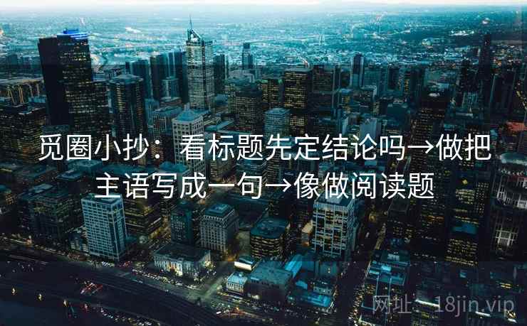 觅圈小抄：看标题先定结论吗→做把主语写成一句→像做阅读题