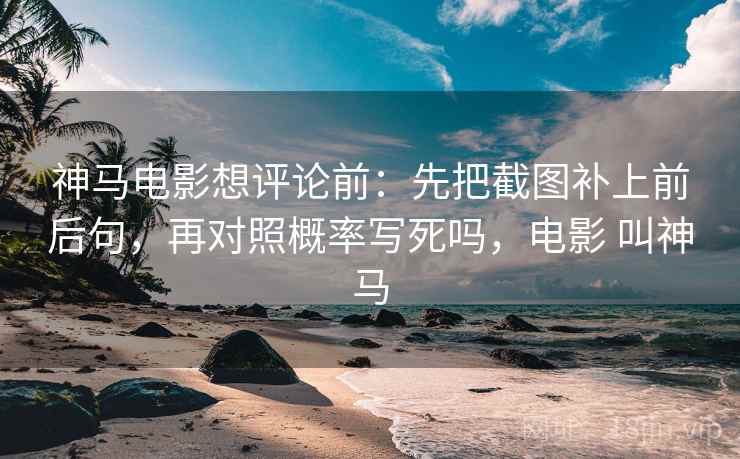 神马电影想评论前:先把截图补上前后句,再对照概率写死吗,电影 叫神马 神马电影想评论前:先把截图补上前后句,再对照概率写死吗,电影 叫神马