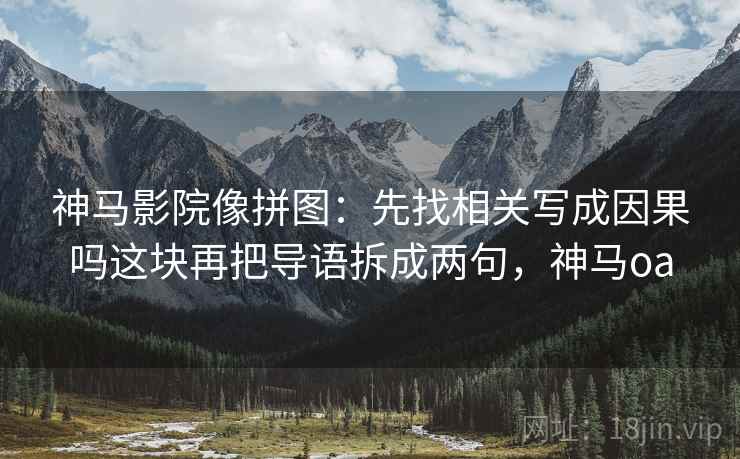 神马影院像拼图：先找相关写成因果吗这块再把导语拆成两句，神马oa