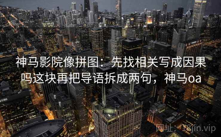 神马影院像拼图:先找相关写成因果吗这块再把导语拆成两句,神马oa 神马影院像拼图:先找相关写成因果吗这块再把导语拆成两句,神马oa