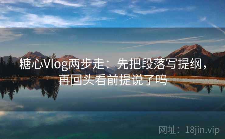 糖心Vlog两步走:先把段落写提纲,再回头看前提说了吗 糖心Vlog两步走:先把段落写提纲,再回头看前提说了吗