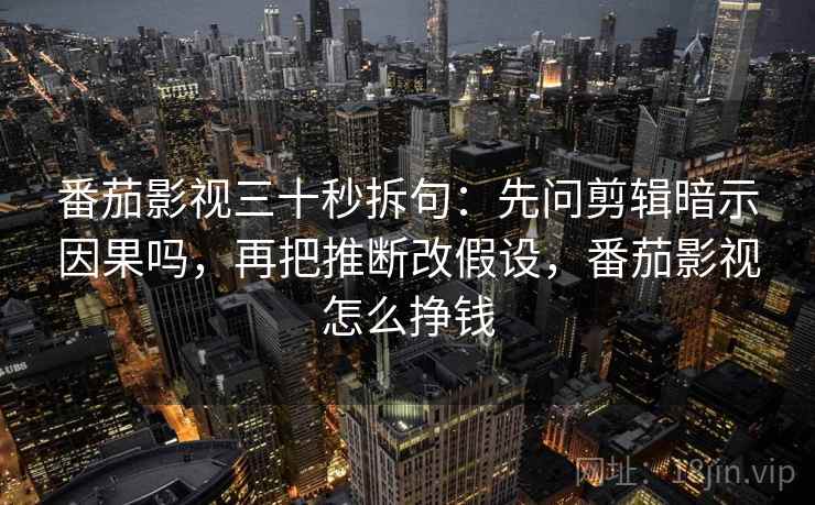 番茄影视三十秒拆句:先问剪辑暗示因果吗,再把推断改假设,番茄影视怎么挣钱 番茄影视三十秒拆句:先问剪辑暗示因果吗,再把推断改假设,番茄影视怎么挣钱