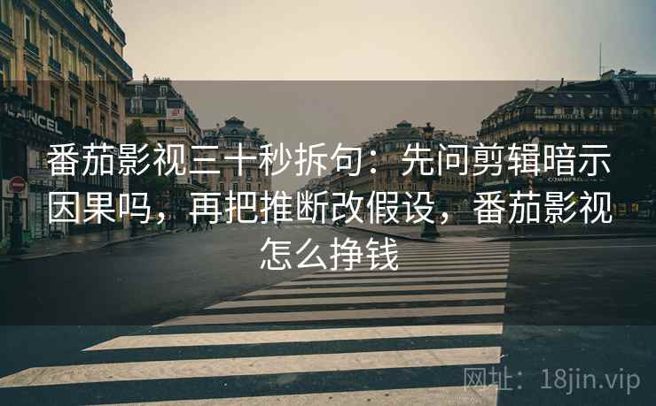 番茄影视三十秒拆句:先问剪辑暗示因果吗,再把推断改假设,番茄影视怎么挣钱 番茄影视三十秒拆句:先问剪辑暗示因果吗,再把推断改假设,番茄影视怎么挣钱