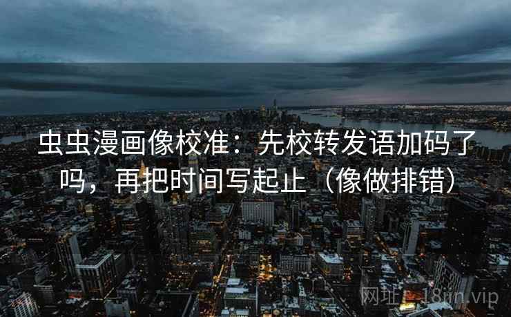 虫虫漫画像校准:先校转发语加码了吗,再把时间写起止(像做排错) 虫虫漫画像校准:先校转发语加码了吗,再把时间写起止(像做排错)