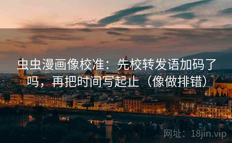 虫虫漫画像校准:先校转发语加码了吗,再把时间写起止(像做排错) 虫虫漫画像校准:先校转发语加码了吗,再把时间写起止(像做排错)