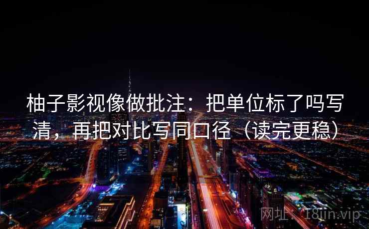 柚子影视像做批注:把单位标了吗写清,再把对比写同口径(读完更稳) 柚子影视像做批注:把单位标了吗写清,再把对比写同口径(读完更稳)