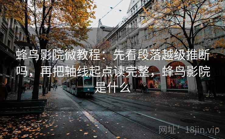 蜂鸟影院微教程:先看段落越级推断吗,再把轴线起点读完整,蜂鸟影院是什么 蜂鸟影院微教程:先看段落越级推断吗,再把轴线起点读完整,蜂鸟影院是什么