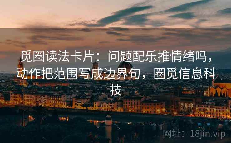 觅圈读法卡片:问题配乐推情绪吗,动作把范围写成边界句,圈觅信息科技 觅圈读法卡片:问题配乐推情绪吗,动作把范围写成边界句,圈觅信息科技