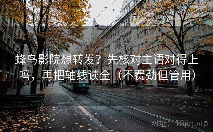 蜂鸟影院想转发？先核对主语对得上吗，再把轴线读全（不费劲但管用）