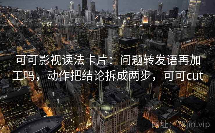 可可影视读法卡片:问题转发语再加工吗,动作把结论拆成两步,可可cut 可可影视读法卡片:问题转发语再加工吗,动作把结论拆成两步,可可cut
