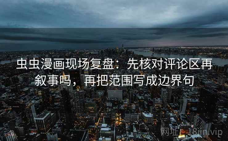 虫虫漫画现场复盘：先核对评论区再叙事吗，再把范围写成边界句