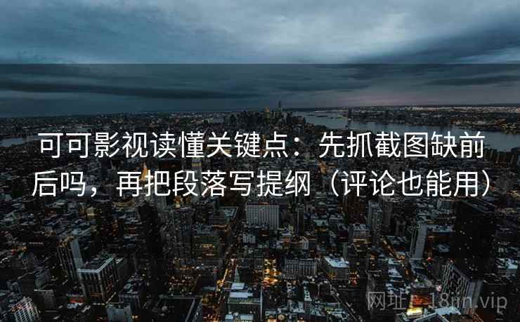 可可影视读懂关键点:先抓截图缺前后吗,再把段落写提纲(评论也能用) 可可影视读懂关键点:先抓截图缺前后吗,再把段落写提纲(评论也能用)
