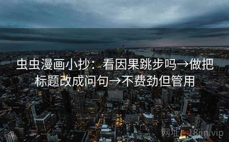 虫虫漫画小抄:看因果跳步吗→做把标题改成问句→不费劲但管用 虫虫漫画小抄:看因果跳步吗→做把标题改成问句→不费劲但管用