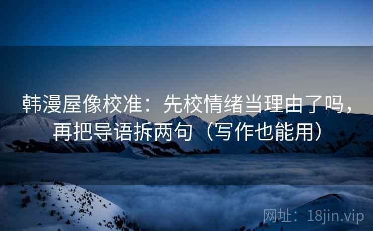 韩漫屋像校准:先校情绪当理由了吗,再把导语拆两句(写作也能用) 韩漫屋像校准:先校情绪当理由了吗,再把导语拆两句(写作也能用)