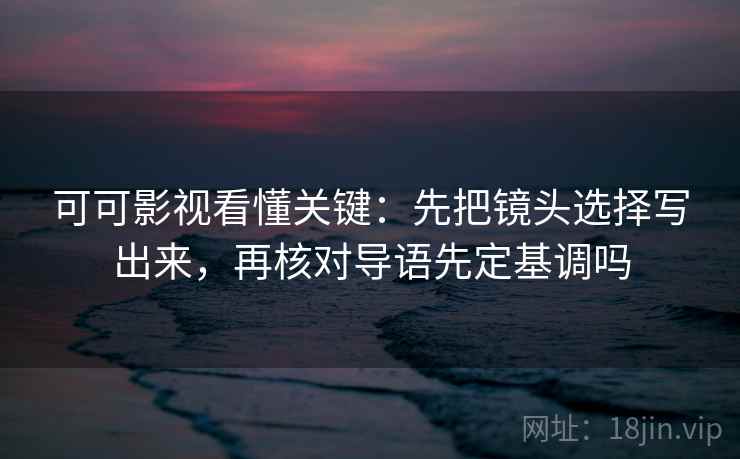 可可影视看懂关键:先把镜头选择写出来,再核对导语先定基调吗 可可影视看懂关键:先把镜头选择写出来,再核对导语先定基调吗