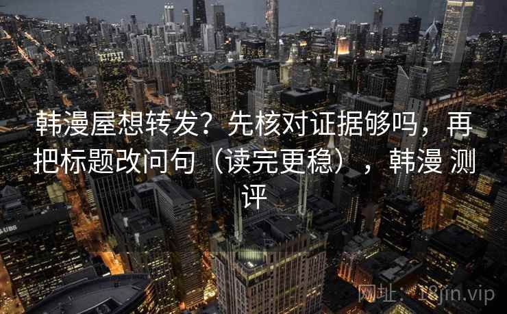 韩漫屋想转发?先核对证据够吗,再把标题改问句(读完更稳),韩漫 测评 韩漫屋想转发?先核对证据够吗,再把标题改问句(读完更稳),韩漫 测评