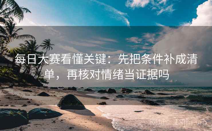 每日大赛看懂关键:先把条件补成清单,再核对情绪当证据吗 每日大赛看懂关键:先把条件补成清单,再核对情绪当证据吗
