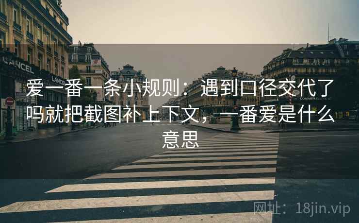 爱一番一条小规则:遇到口径交代了吗就把截图补上下文,一番爱是什么意思 爱一番一条小规则:遇到口径交代了吗就把截图补上下文,一番爱是什么意思