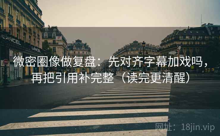微密圈像做复盘:先对齐字幕加戏吗,再把引用补完整(读完更清醒) 微密圈像做复盘:先对齐字幕加戏吗,再把引用补完整(读完更清醒)