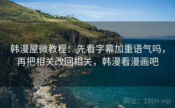 韩漫屋微教程:先看字幕加重语气吗,再把相关改回相关,韩漫看漫画吧 韩漫屋微教程:先看字幕加重语气吗,再把相关改回相关,韩漫看漫画吧