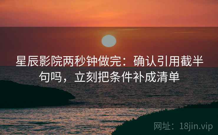 星辰影院两秒钟做完：确认引用截半句吗，立刻把条件补成清单