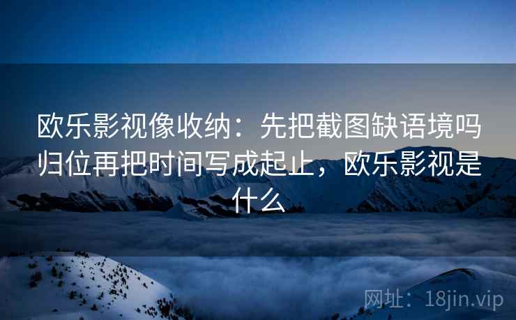 欧乐影视像收纳:先把截图缺语境吗归位再把时间写成起止,欧乐影视是什么 欧乐影视像收纳:先把截图缺语境吗归位再把时间写成起止,欧乐影视是什么